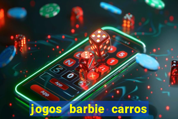 jogos barbie carros suas amigas